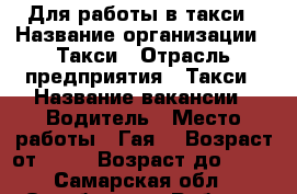 Для работы в такси › Название организации ­ Такси › Отрасль предприятия ­ Такси › Название вакансии ­ Водитель › Место работы ­ Гая  › Возраст от ­ 21 › Возраст до ­ 55 - Самарская обл., Октябрьск г. Работа » Вакансии   . Самарская обл.,Октябрьск г.